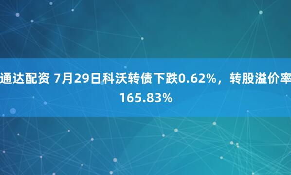 通达配资 7月29日科沃转债下跌0.62%，转股溢价率165.83%