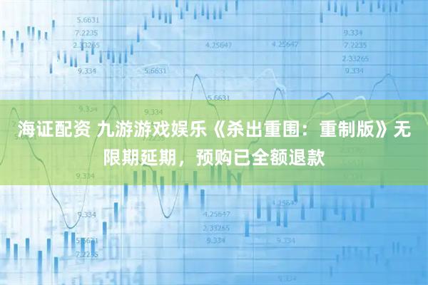 海证配资 九游游戏娱乐《杀出重围：重制版》无限期延期，预购已全额退款
