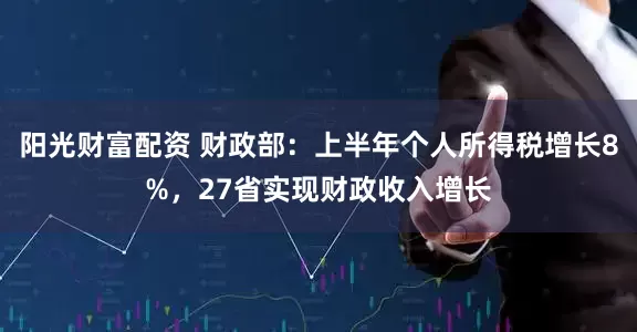 阳光财富配资 财政部:上半年个人所得税增长8%,27省实现财政收入增长