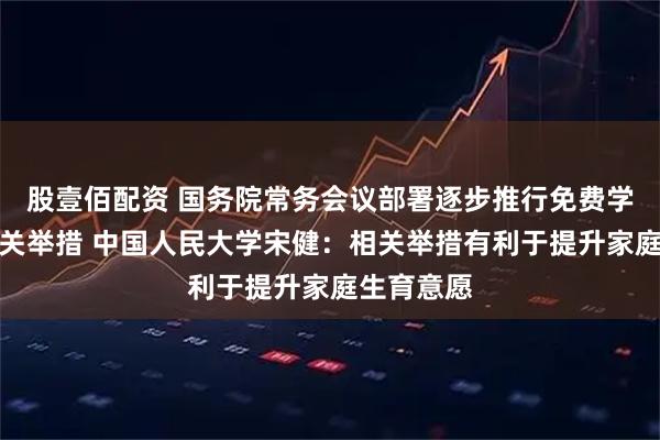 股壹佰配资 国务院常务会议部署逐步推行免费学前教育有关举措 中国人民大学宋健：相关举措有利于提升家庭生育意愿