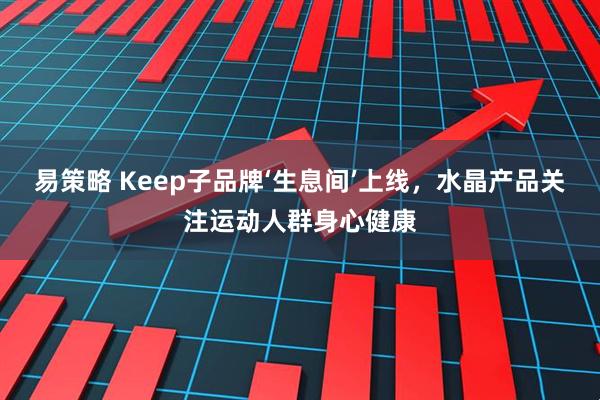 易策略 Keep子品牌‘生息间’上线，水晶产品关注运动人群身心健康