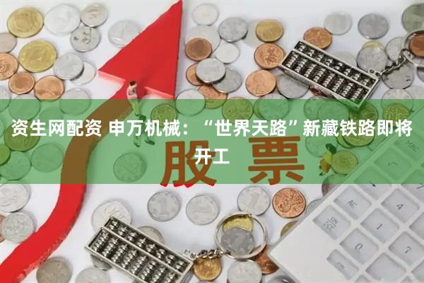 资生网配资 申万机械：“世界天路”新藏铁路即将开工