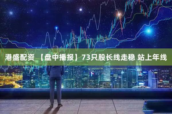 港盛配资 【盘中播报】73只股长线走稳 站上年线