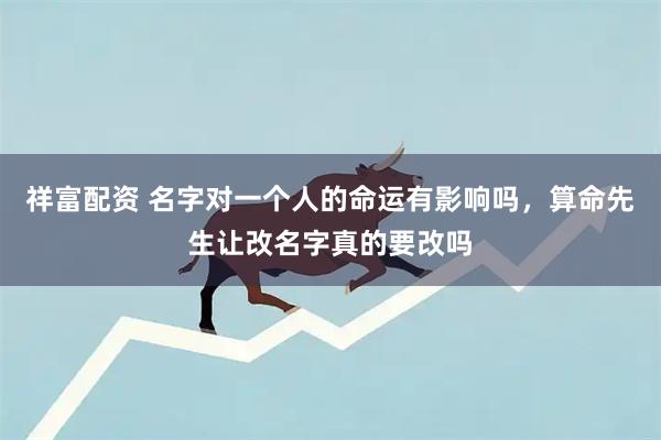 祥富配资 名字对一个人的命运有影响吗,算命先生让改名字真的要改吗