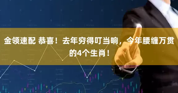 金领速配 恭喜！去年穷得叮当响，今年腰缠万贯的4个生肖！