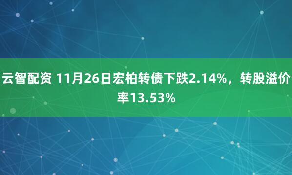 云智配资 11月26日宏柏转债下跌2.14%，转股溢价率13.53%