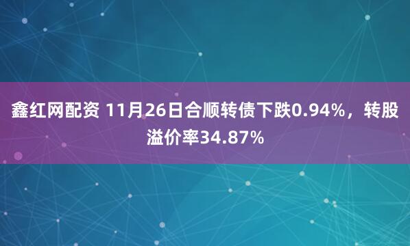 鑫红网配资 11月26日合顺转债下跌0.94%，转股溢价率34.87%